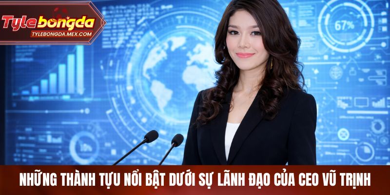 Những thành tựu nổi bật dưới sự lãnh đạo của CEO Vũ Trịnh