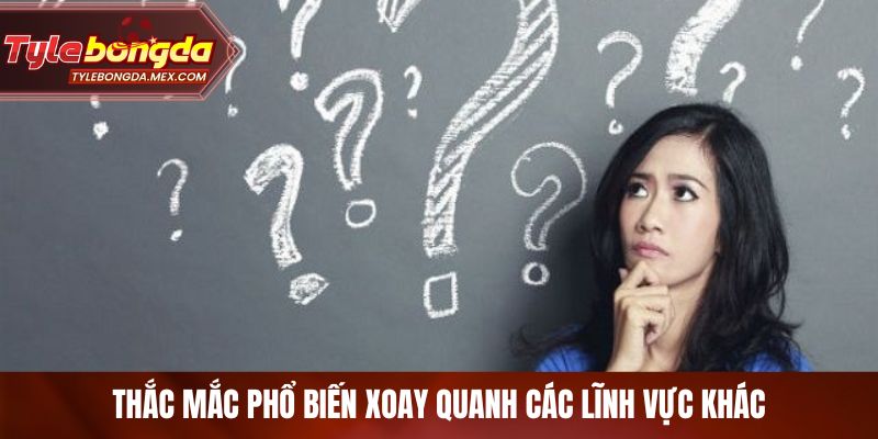 Thắc mắc phổ biến xoay quanh các lĩnh vực khác